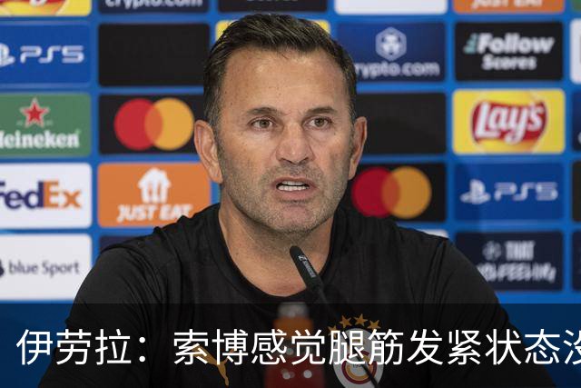 伊劳拉：索博感觉腿筋发紧状态没到最佳；相信库马斯很有威胁