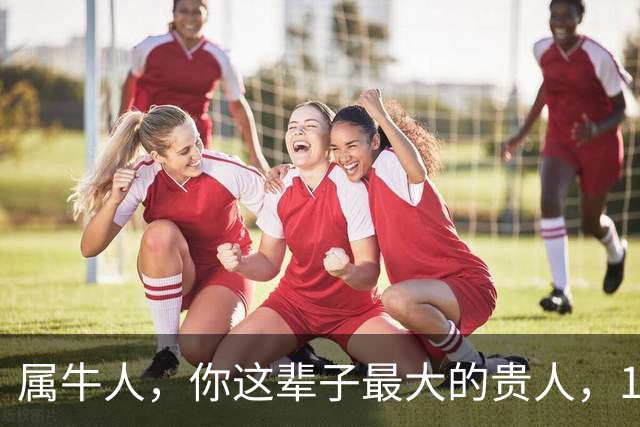 属牛人，你这辈子最大的贵人，10月准到！