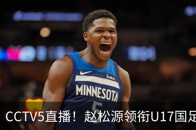 CCTV5直播！赵松源领衔U17国足，迎战世界第一，取胜概率不足10%
