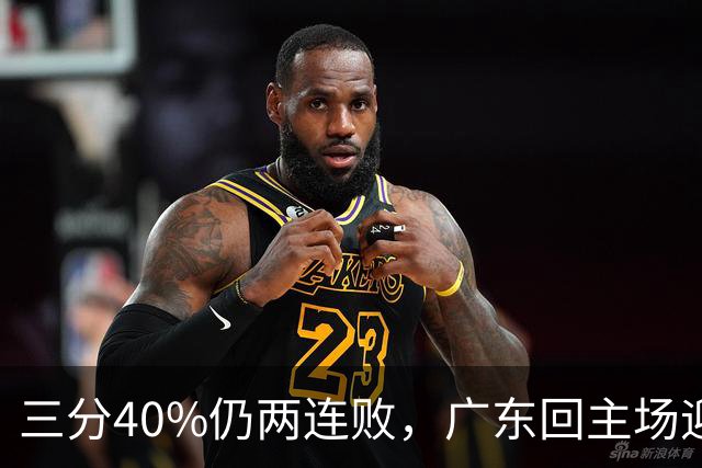 三分40%仍两连败，广东回主场迎战两连胜广厦，这次能止跌？