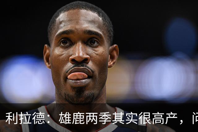 利拉德：雄鹿两季其实很高产，问题只在轮流受伤