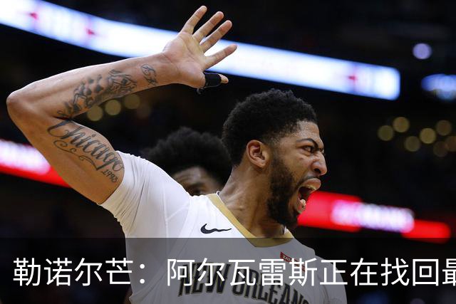 勒诺尔芒：阿尔瓦雷斯正在找回最佳状态 我们的防守做得更好了