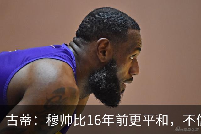 古蒂：穆帅比16年前更平和，不像第一次执教皇马时那样冲动了