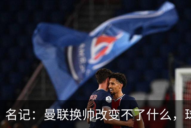 名记：曼联换帅改变不了什么，球队的问题不在主教练