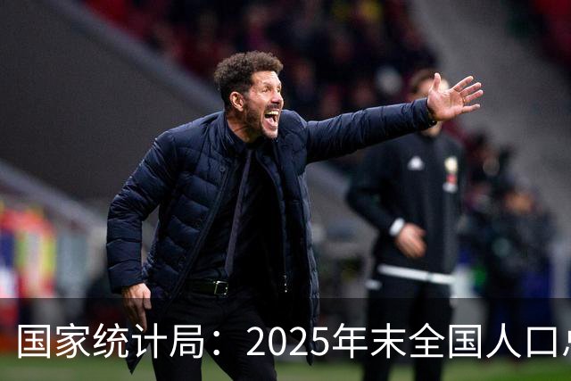 国家统计局：2025年末全国人口总量继续保持14亿以上规模 16—59岁人口占总人口60.6% 劳动力资源丰富 就业结构持续优化