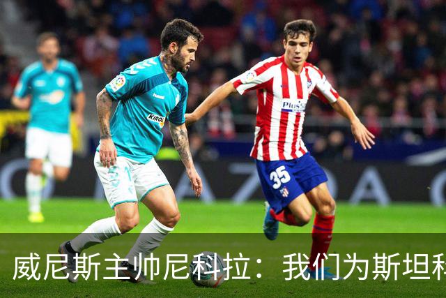 威尼斯主帅尼科拉：我们为斯坦科维奇兄弟骄傲