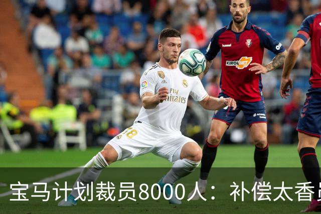 宝马计划裁员8000人：补偿太香员工竟抢着走