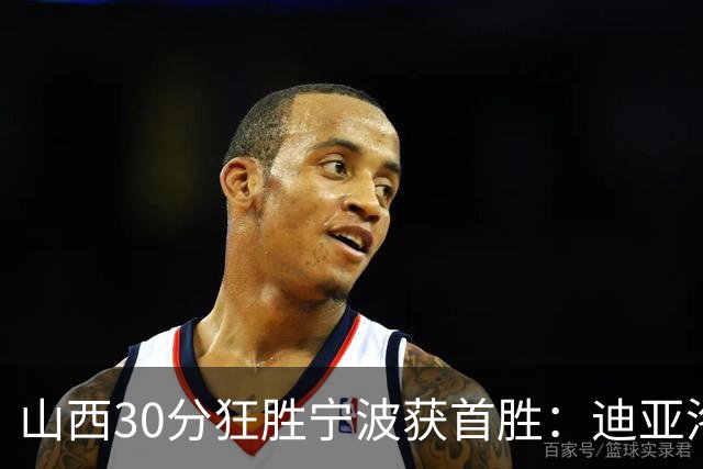 山西30分狂胜宁波获首胜：迪亚洛30+5+4 赵岩昊18分加盟新高