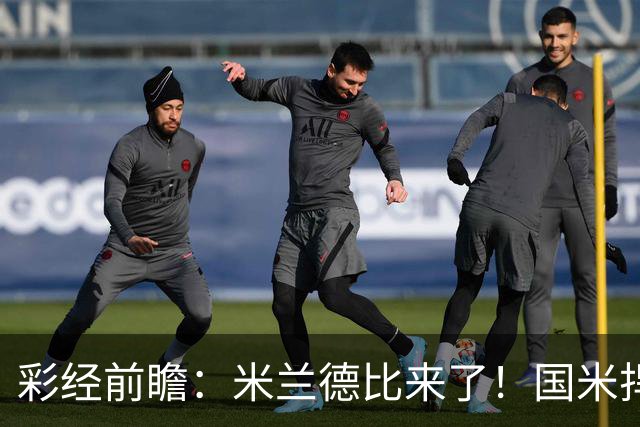 彩经前瞻：米兰德比来了！国米捍卫榜首，AC米兰主场难抗衡