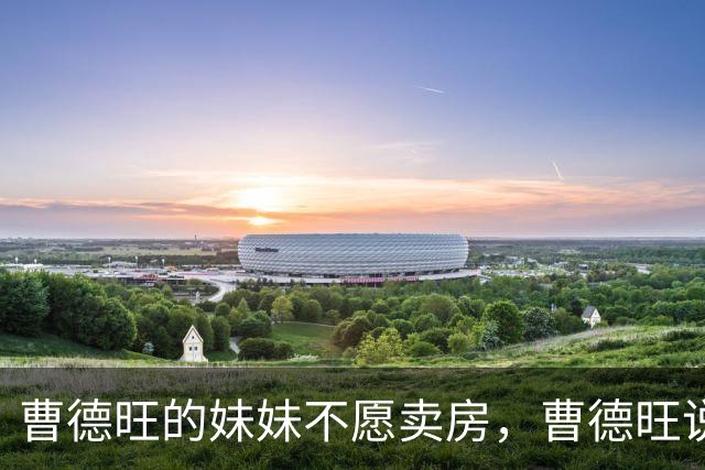 曹德旺的妹妹不愿卖房，曹德旺说，那你就给房子编个号，1号到7号，早上5点到6点住1号，7点到8点住2号，9点到10点住3号。