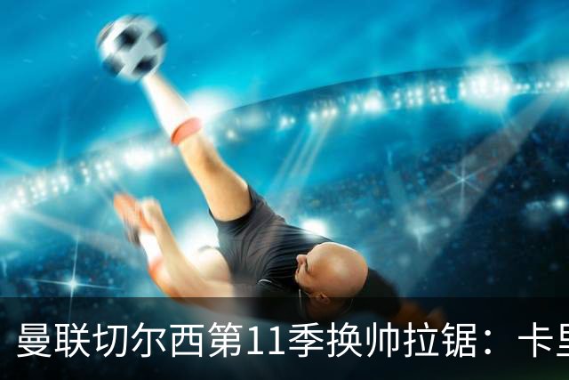曼联切尔西第11季换帅拉锯：卡里克阿隆索生死局
