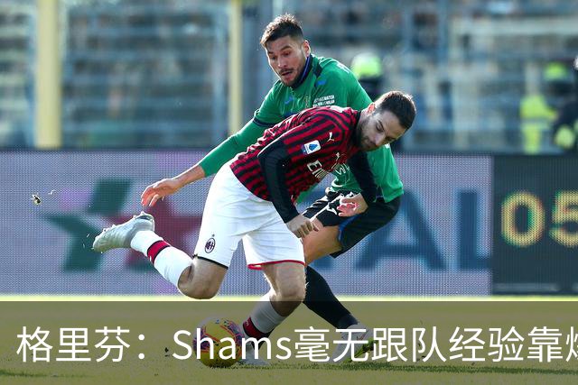 格里芬：Shams毫无跟队经验靠爆料上位 出错了也无需担责像个政客