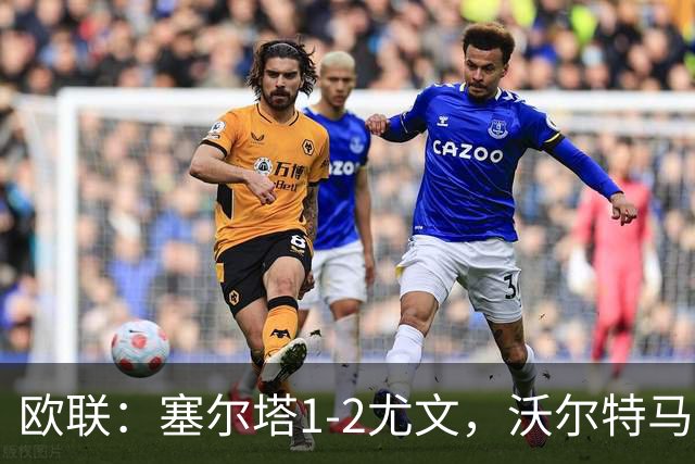欧联：塞尔塔1-2尤文，沃尔特马德扳平，穆阿尼补时绝杀
