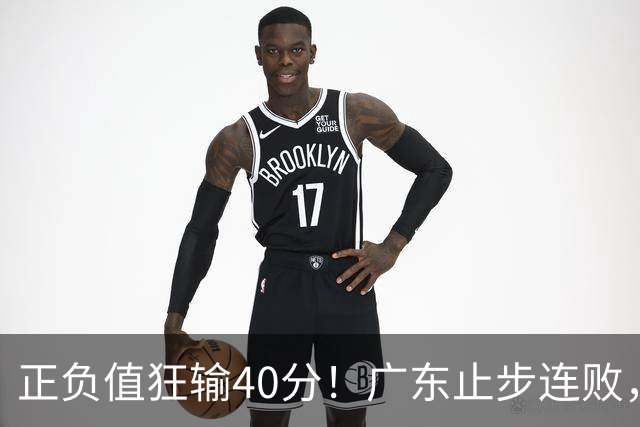 正负值狂输40分！广东止步连败，徐杰欧式体系不适引杜锋深思