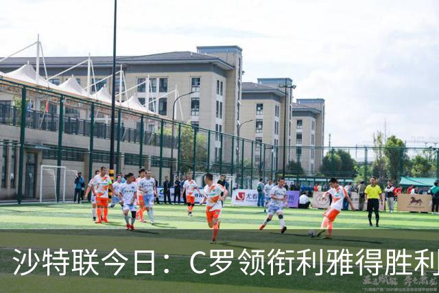 沙特联今日：C罗领衔利雅得胜利主场战阿尔霍鲁德