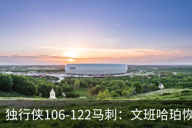 独行侠106-122马刺：文班哈珀恢复状态取胜，达拉斯人希望渺茫