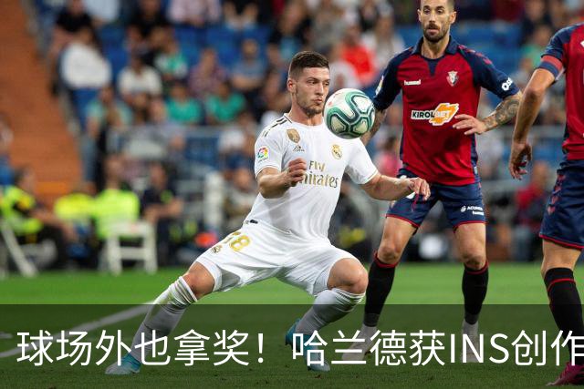 球场外也拿奖！哈兰德获INS创作者奖，全球仅25个账号榜上有名