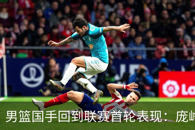 男篮国手回到联赛首轮表现：庞峥麟20+5，胡金秋依旧大腿，那廖三宁呢？