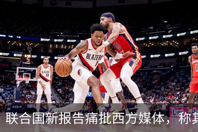 联合国新报告痛批西方媒体，称其在加沙报道中淡化责任，助长暴行