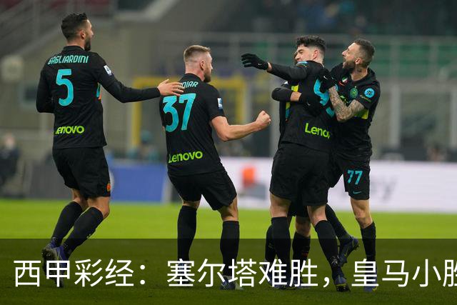 西甲彩经：塞尔塔难胜，皇马小胜过关