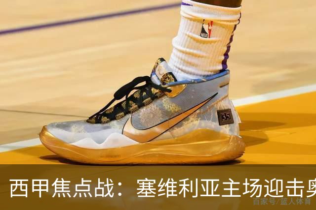 西甲焦点战：塞维利亚主场迎击奥萨苏纳，状态拐点之争