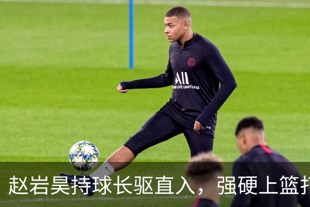 赵岩昊持球长驱直入，强硬上篮打成2+1