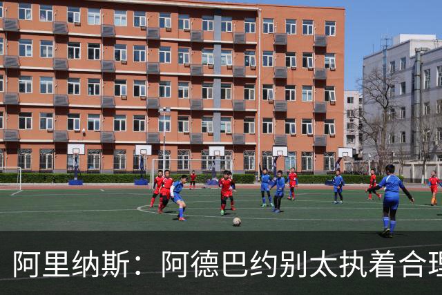 阿里纳斯：阿德巴约别太执着合理篮球，该像83分那晚一样