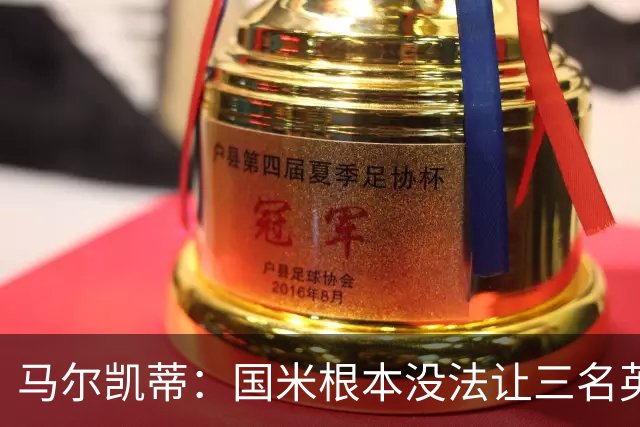 马尔凯蒂：国米根本没法让三名英格兰新援同时上场