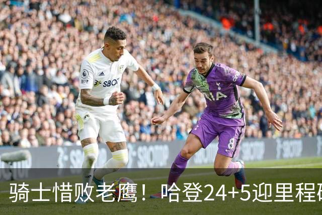 骑士惜败老鹰！哈登24+5迎里程碑，麦科勒姆8中1，米切尔22+3无缘绝平
