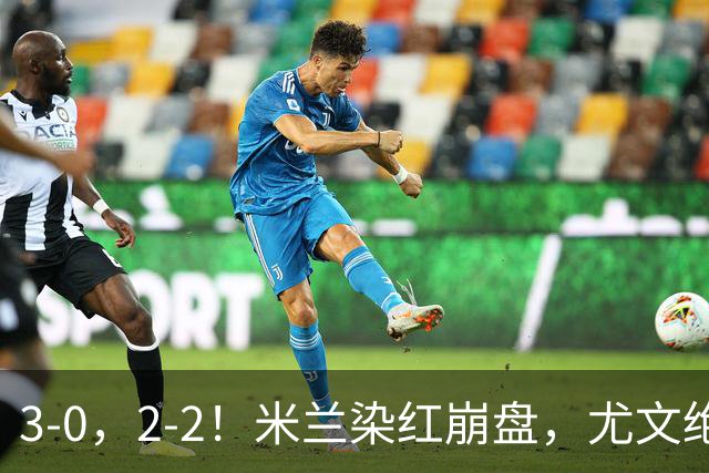3-0，2-2！米兰染红崩盘，尤文绝杀被吹，意甲双雄翻车，晋级形势悬念拉满