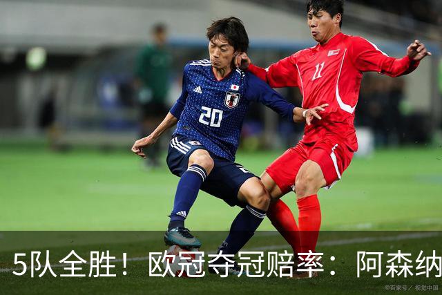 5队全胜！欧冠夺冠赔率：阿森纳居首 巴萨第5皇马第7 曼联第11