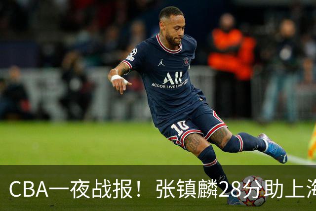 CBA一夜战报！张镇麟28分助上海两连胜，深圳外援单节6记三分救主